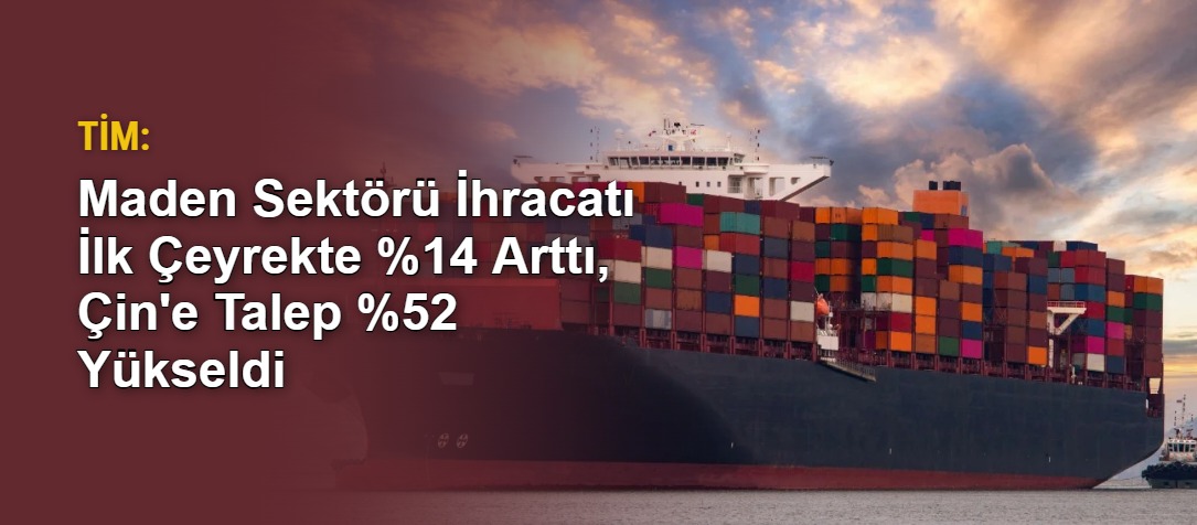 TİM: Maden Sektörü İhracatı İlk Çeyrekte %14 Arttı, Çin'e Talep %52 Yükseldi