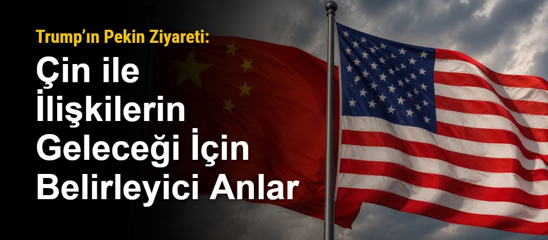 Trump’ın Pekin Ziyareti: Çin ile İlişkilerin Geleceği İçin Belirleyici Anlar