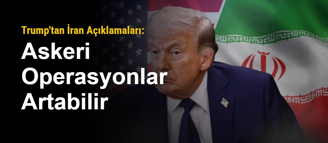 Trump'tan İran Açıklamaları: Askeri Operasyonlar Artabilir