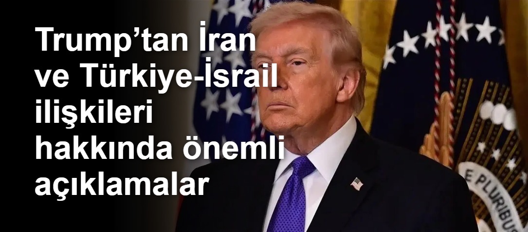 Trump’tan İran ve Türkiye-İsrail ilişkileri hakkında önemli açıklamalar