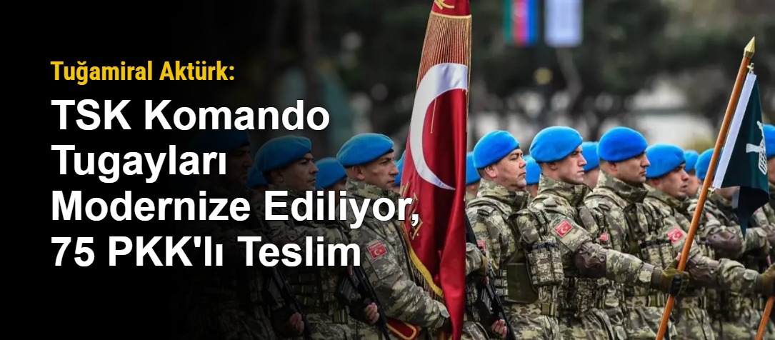 Tuğamiral Aktürk: TSK Komando Tugayları Modernize Ediliyor, 75 PKK'lı Teslim