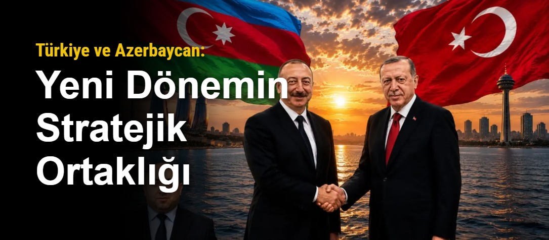 Türkiye ve Azerbaycan: Yeni Dönemin Stratejik Ortaklığı