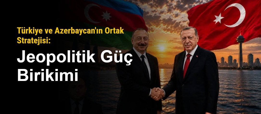 Türkiye ve Azerbaycan'ın Ortak Stratejisi: Jeopolitik Güç Birikimi