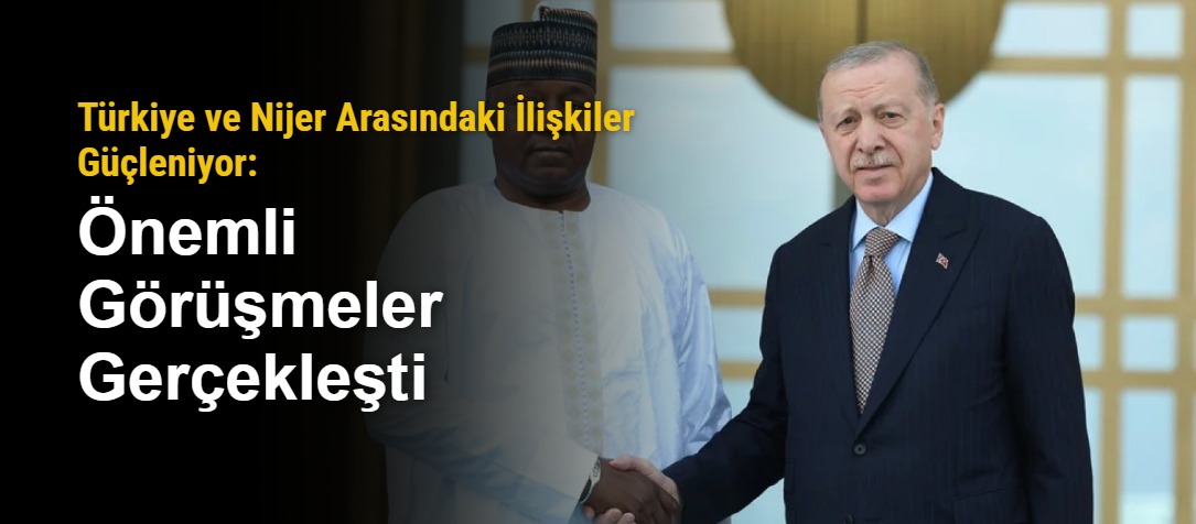 Türkiye ve Nijer Arasındaki İlişkiler Güçleniyor: Önemli Görüşmeler Gerçekleşti