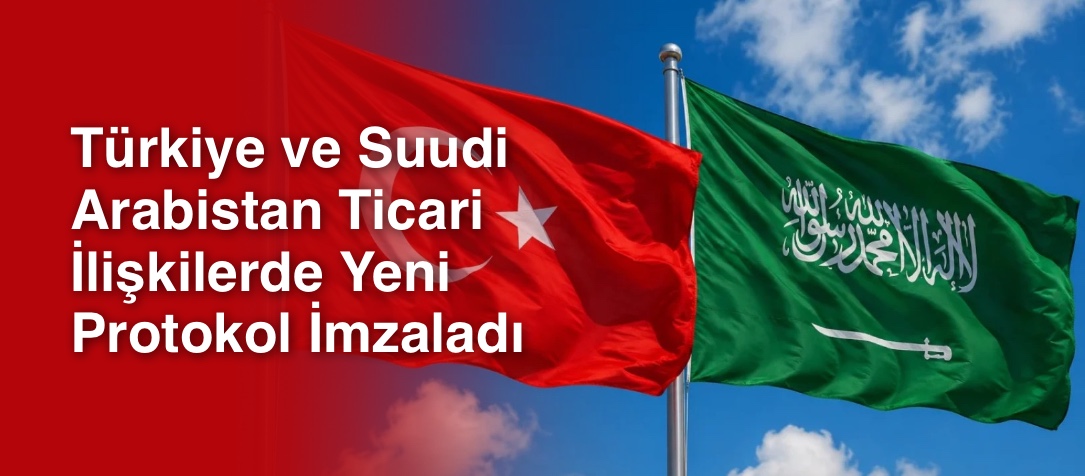 Türkiye ve Suudi Arabistan Ticari İlişkilerde Yeni Protokol İmzaladı