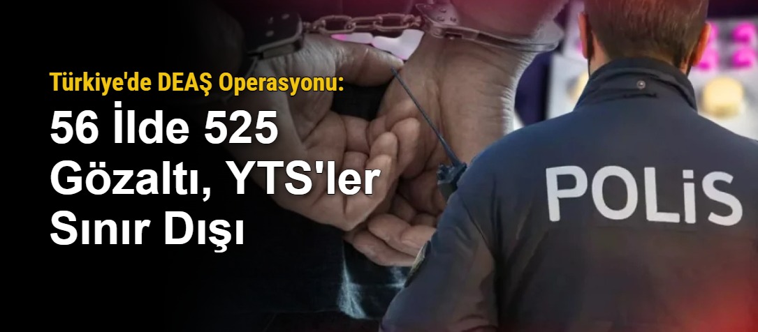 Türkiye'de DEAŞ Operasyonu: 56 İlde 525 Gözaltı, YTS'ler Sınır Dışı