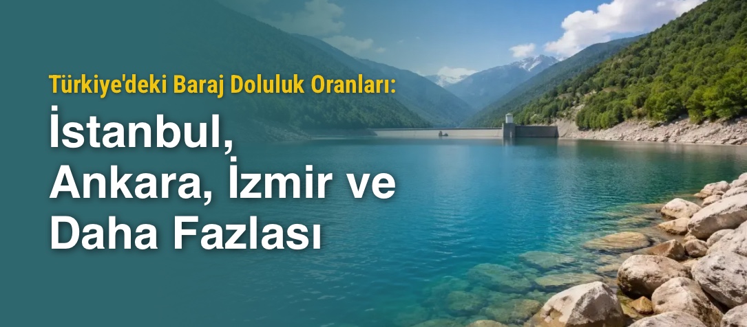 Türkiye'deki Baraj Doluluk Oranları: İstanbul, Ankara, İzmir ve Daha Fazlası