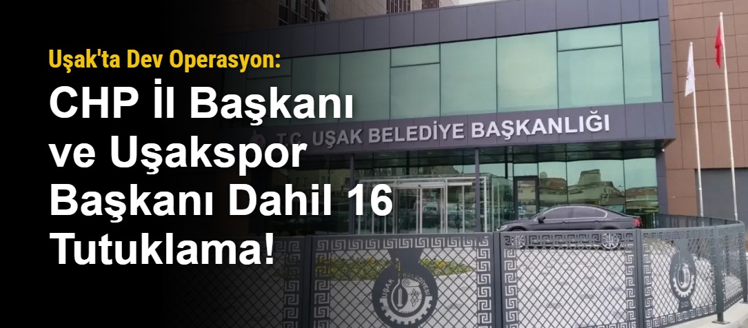 Uşak'ta Dev Operasyon: CHP İl Başkanı ve Uşakspor Başkanı Dahil 16 Tutuklama!