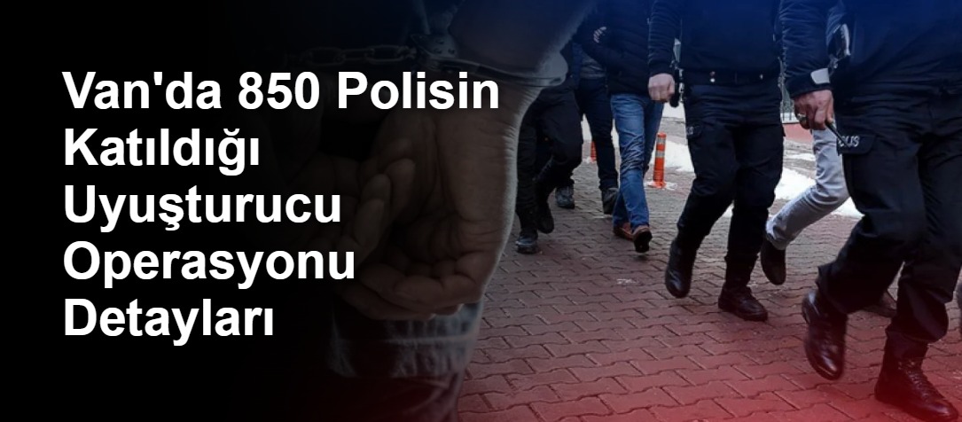 Van'da 850 Polisin Katıldığı Uyuşturucu Operasyonu Detayları
