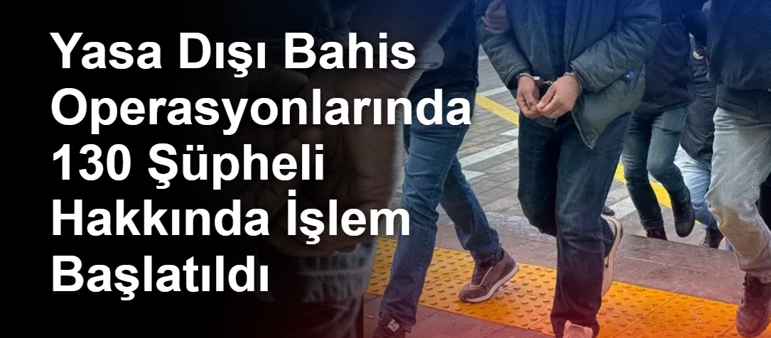 Yasa Dışı Bahis Operasyonlarında 130 Şüpheli Hakkında İşlem Başlatıldı