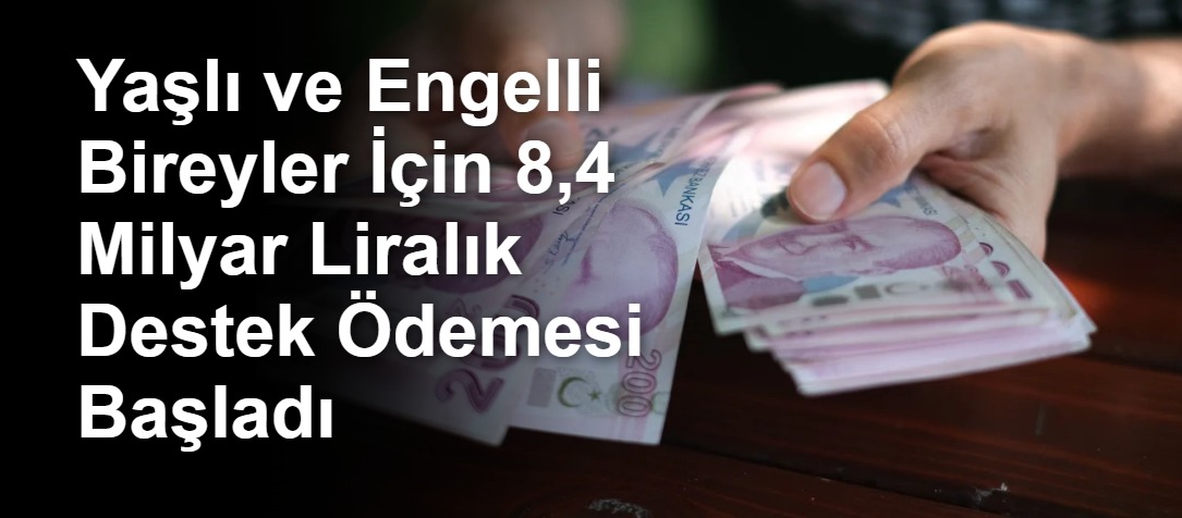 Yaşlı ve Engelli Bireyler İçin 8,4 Milyar Liralık Destek Ödemesi Başladı