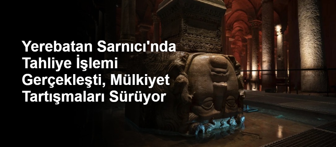 Yerebatan Sarnıcı'nda Tahliye İşlemi Gerçekleşti, Mülkiyet Tartışmaları Sürüyor